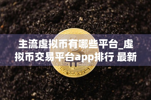 主流虚拟币有哪些平台_虚拟币交易平台app排行 最新