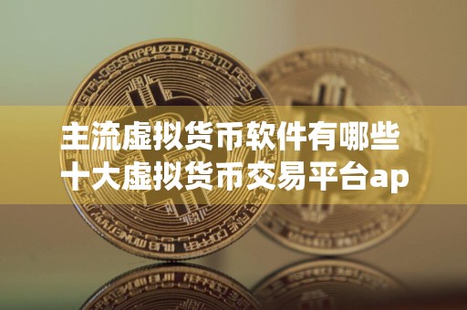 主流虚拟货币软件有哪些 十大虚拟货币交易平台app
