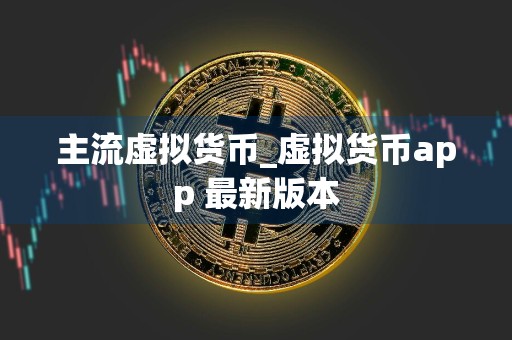 主流虚拟货币_虚拟货币app 最新版本