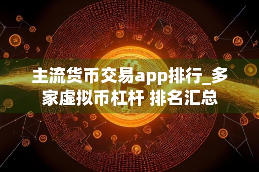 主流货币交易app排行_多家虚拟币杠杆 排名汇总
