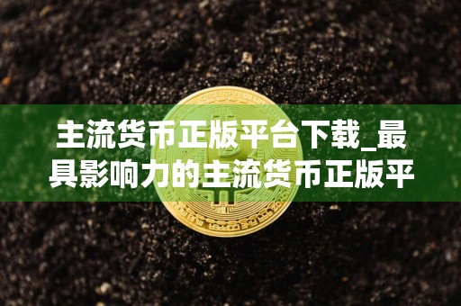 主流货币正版平台下载_最具影响力的主流货币正版平台推荐