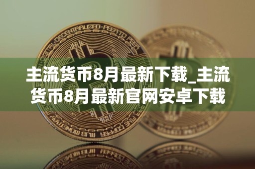 主流货币8月最新下载_主流货币8月最新官网安卓下载
