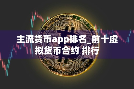 主流货币app排名_前十虚拟货币合约 排行