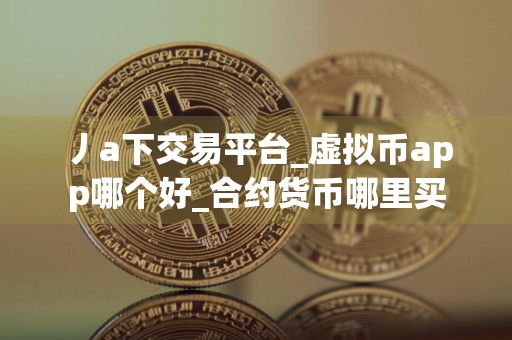 详细阅读:丿a下交易平台_虚拟币app哪个好_合约货币哪里买 丿a下交易平台_虚拟币app哪个好_合约货币哪里买