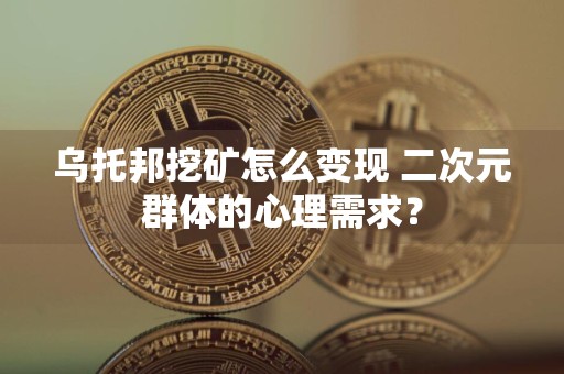 乌托邦挖矿怎么变现 二次元群体的心理需求?