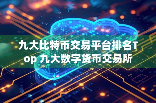 九大比特币交易平台排名Top 九大数字货币交易所