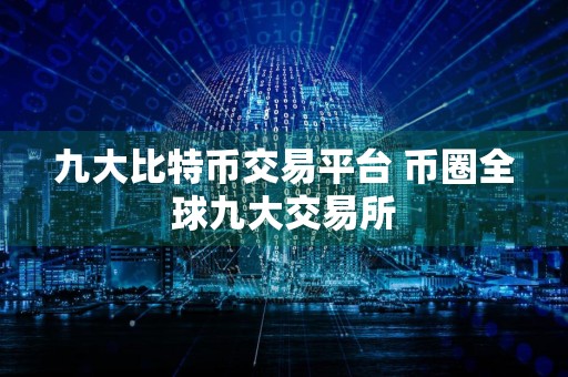 九大比特币交易平台 币圈全球九大交易所
