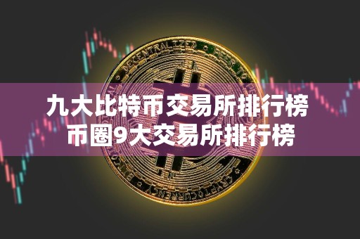 九大比特币交易所排行榜 币圈9大交易所排行榜