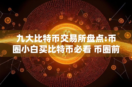 九大比特币交易所盘点:币圈小白买比特币必看 币圈前50名交易所排行榜