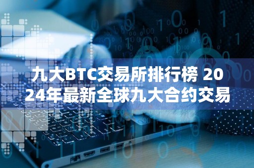 九大BTC交易所排行榜 2024年最新全球九大合约交易所排名榜一览