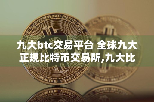 九大btc交易平台 全球九大正规比特币交易所,九大比特币交易所排行榜