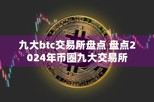 九大btc交易所盘点 盘点2024年币圈九大交易所