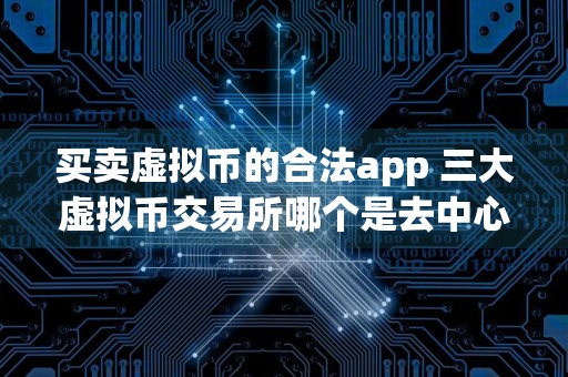 买卖虚拟币的合法app 三大虚拟币交易所哪个是去中心化的