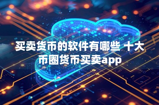 买卖货币的软件有哪些 十大币圈货币买卖app