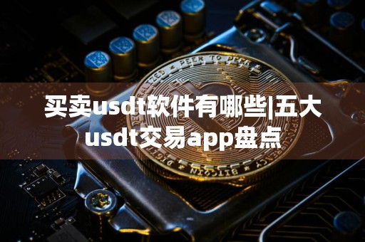 买卖usdt软件有哪些|五大usdt交易app盘点