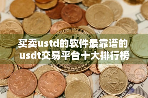 买卖ustd的软件最靠谱的 usdt交易平台十大排行榜