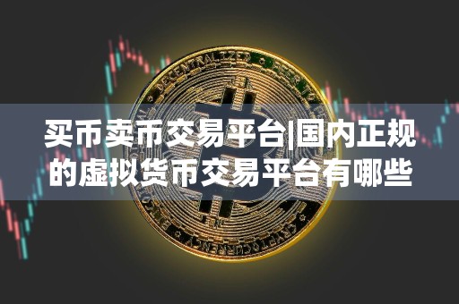 买币卖币交易平台|国内正规的虚拟货币交易平台有哪些
