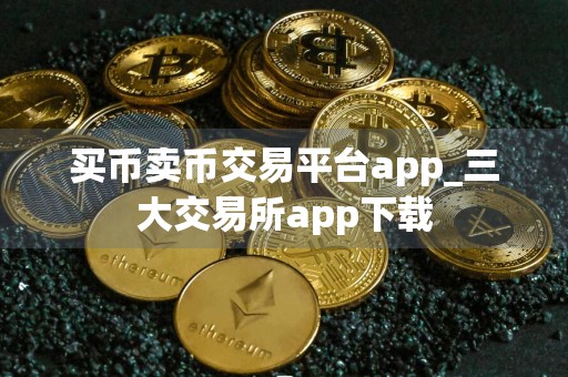 买币卖币交易平台app_三大交易所app下载