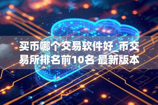 买币哪个交易软件好_币交易所排名前10名 最新版本