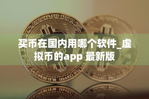 买币在国内用哪个软件_虚拟币的app 最新版