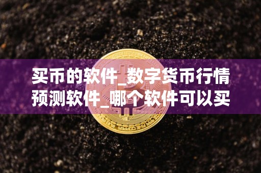 买币的软件_数字货币行情预测软件_哪个软件可以买卖币种
