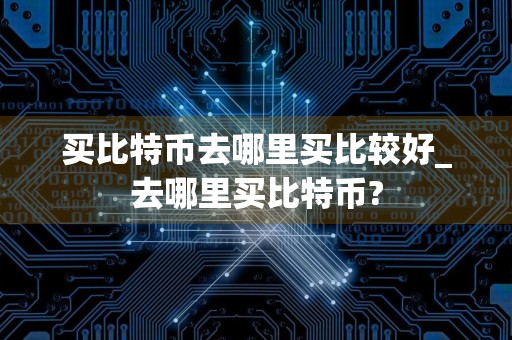 买比特币去哪里买比较好_去哪里买比特币?