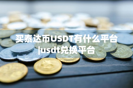 买泰达币USDT有什么平台|usdt兑换平台