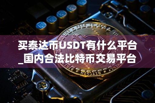 买泰达币USDT有什么平台_国内合法比特币交易平台