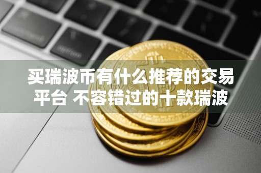 买瑞波币有什么推荐的交易平台 不容错过的十款瑞波币交易平台值得使用