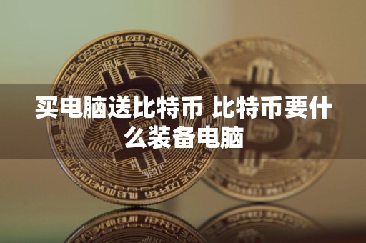 买电脑送比特币 比特币要什么装备电脑