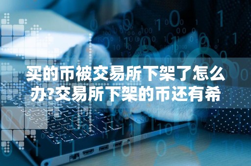 买的币被交易所下架了怎么办?交易所下架的币还有希望吗?