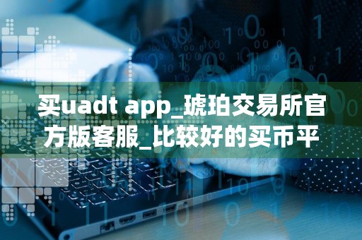 买uadt app_琥珀交易所官方版客服_比较好的买币平台排名