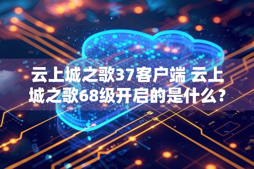 云上城之歌37客户端 云上城之歌68级开启的是什么？