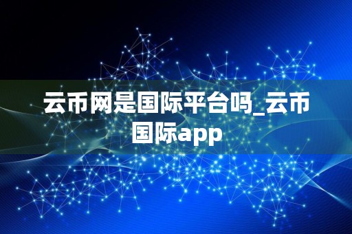 云币网是国际平台吗_云币国际app