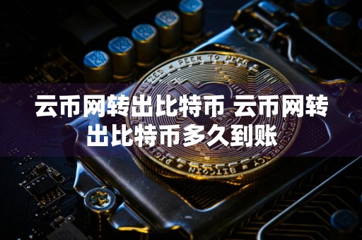 云币网转出比特币 云币网转出比特币多久到账