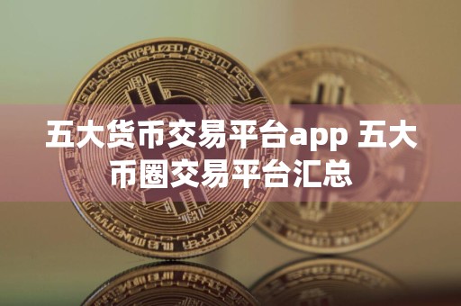 五大货币交易平台app 五大币圈交易平台汇总