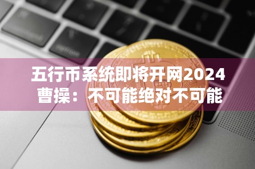 五行币系统即将开网2024 曹操：不可能绝对不可能！！！
