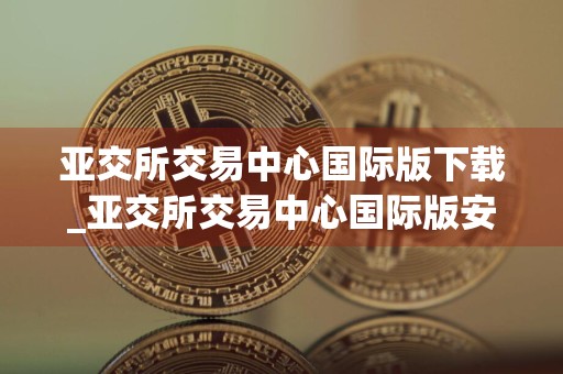 亚交所交易中心国际版下载_亚交所交易中心国际版安卓下载v8.1.7免费最新版本下载