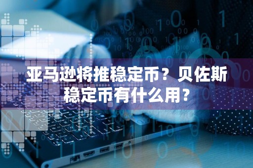 亚马逊将推稳定币?贝佐斯稳定币有什么用?