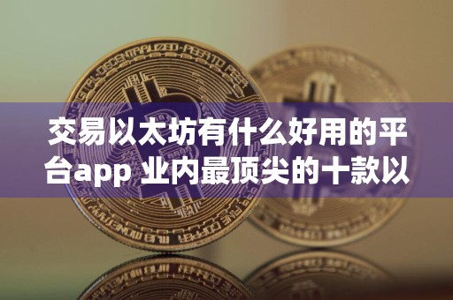 交易以太坊有什么好用的平台app 业内最顶尖的十款以太坊交易平台