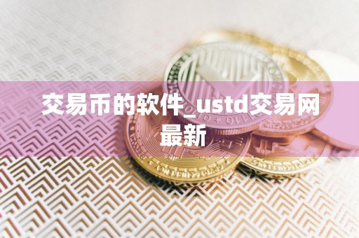 交易币的软件_ustd交易网 最新
