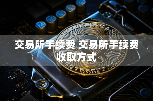 交易所手续费 交易所手续费收取方式