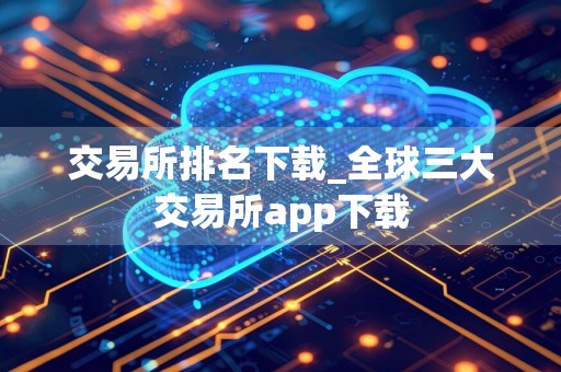 交易所排名下载_全球三大交易所app下载