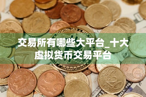 交易所有哪些大平台_十大虚拟货币交易平台