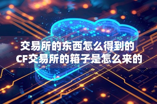 交易所的东西怎么得到的 CF交易所的箱子是怎么来的？