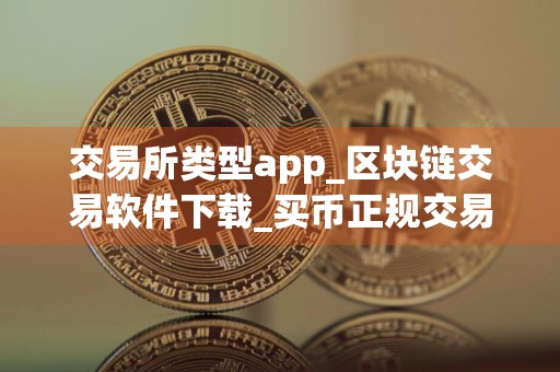 交易所类型app_区块链交易软件下载_买币正规交易平台
