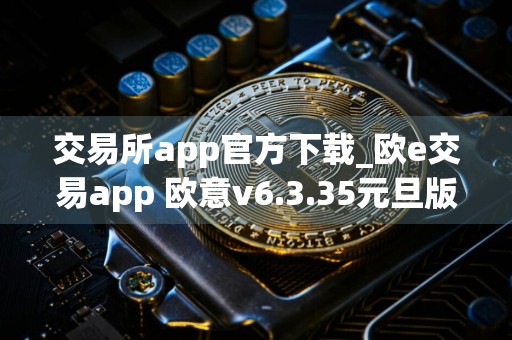 交易所app官方下载_欧e交易app 欧意v6.3.35元旦版本