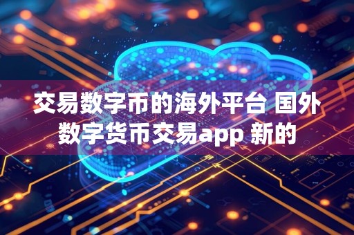 交易数字币的海外平台 国外数字货币交易app 新的