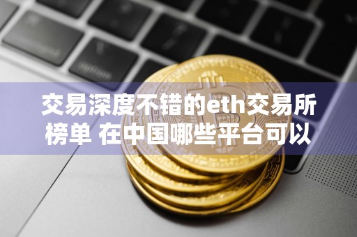 交易深度不错的eth交易所榜单 在中国哪些平台可以收usdt
