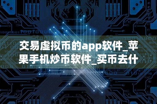 交易虚拟币的app软件_苹果手机炒币软件_买币去什么平台